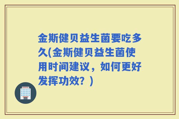 金斯健贝益生菌要吃多久(金斯健贝益生菌使用时间建议，如何更好发挥功效？)