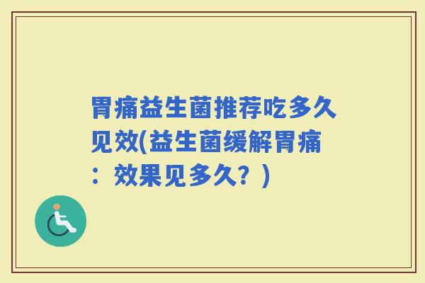 胃痛益生菌推荐吃多久见效(益生菌缓解胃痛：效果见多久？)