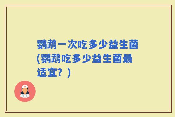 鹦鹉一次吃多少益生菌(鹦鹉吃多少益生菌最适宜？)
