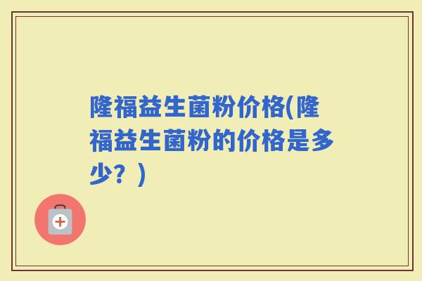 隆福益生菌粉价格(隆福益生菌粉的价格是多少？)