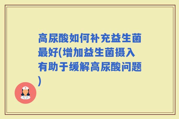 高尿酸如何补充益生菌好(增加益生菌摄入有助于缓解高尿酸问题)
