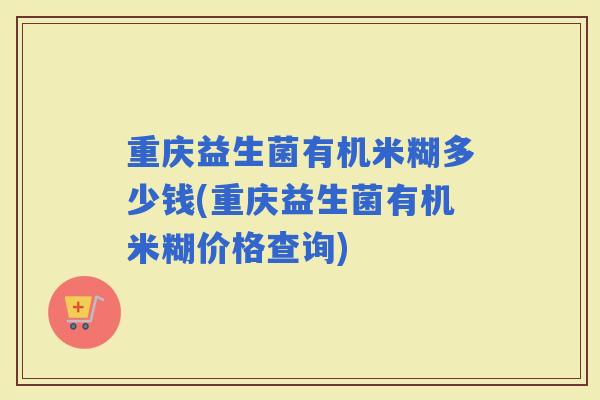 重庆益生菌有机米糊多少钱(重庆益生菌有机米糊价格查询)