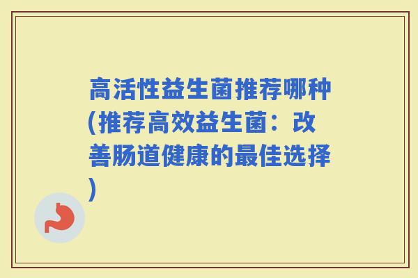 高活性益生菌推荐哪种(推荐高效益生菌：改善肠道健康的最佳选择)