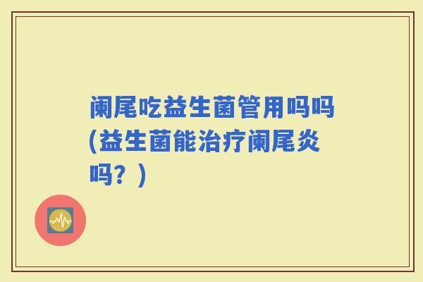 阑尾吃益生菌管用吗吗(益生菌能阑尾炎吗？)