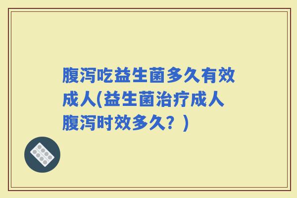 吃益生菌多久有效成人(益生菌成人时效多久？)