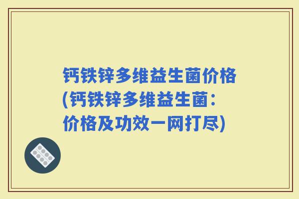 钙铁锌多维益生菌价格(钙铁锌多维益生菌：价格及功效一网打尽)