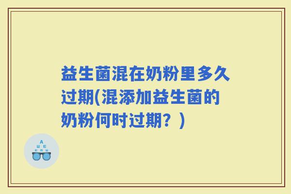 益生菌混在奶粉里多久过期(混添加益生菌的奶粉何时过期？)