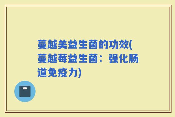 蔓越美益生菌的功效(蔓越莓益生菌：强化肠道免疫力)