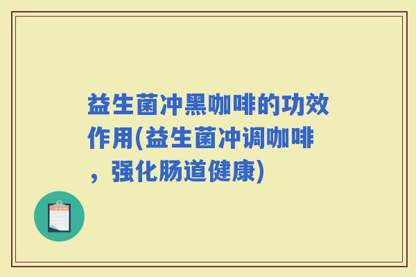 益生菌冲黑咖啡的功效作用(益生菌冲调咖啡，强化肠道健康)