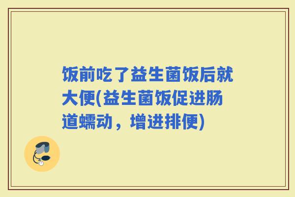 饭前吃了益生菌饭后就大便(益生菌饭促进肠道蠕动，增进排便)