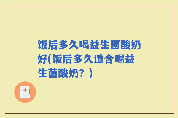 饭后多久喝益生菌酸奶好(饭后多久适合喝益生菌酸奶？)