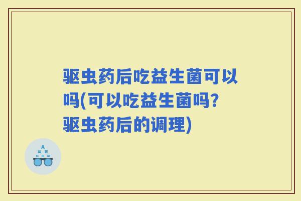 驱虫药后吃益生菌可以吗(可以吃益生菌吗？驱虫药后的调理)