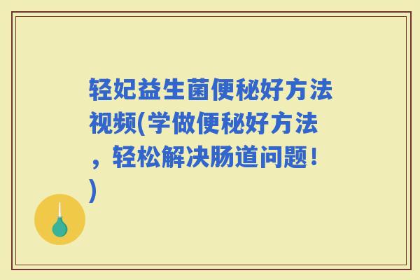 轻妃益生菌便秘好方法视频(学做便秘好方法，轻松解决肠道问题！)