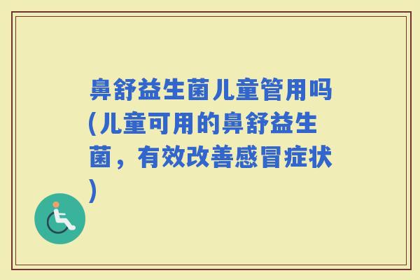 鼻舒益生菌儿童管用吗(儿童可用的鼻舒益生菌，有效改善感冒症状)