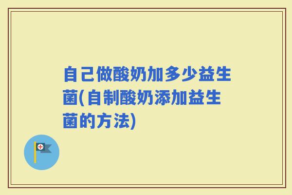 自己做酸奶加多少益生菌(自制酸奶添加益生菌的方法)