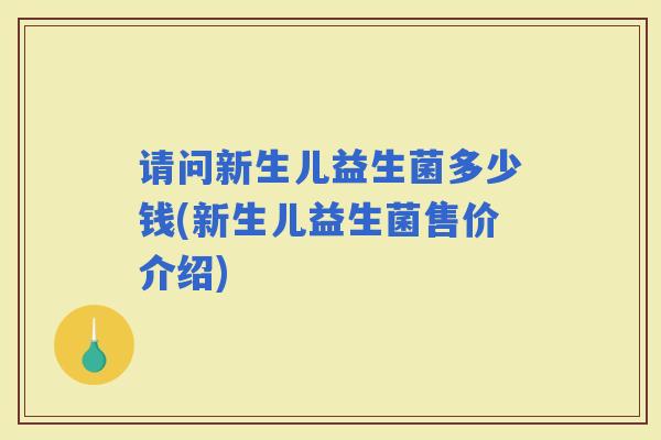 请问新生儿益生菌多少钱(新生儿益生菌售价介绍)