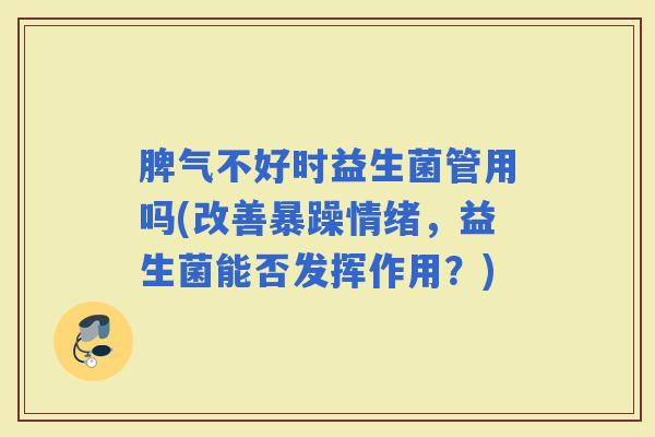 脾气不好时益生菌管用吗(改善暴躁情绪，益生菌能否发挥作用？)