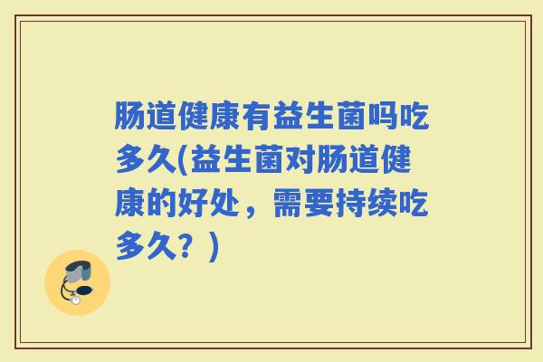 肠道健康有益生菌吗吃多久(益生菌对肠道健康的好处，需要持续吃多久？)