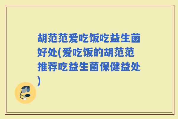 胡范范爱吃饭吃益生菌好处(爱吃饭的胡范范推荐吃益生菌保健益处)