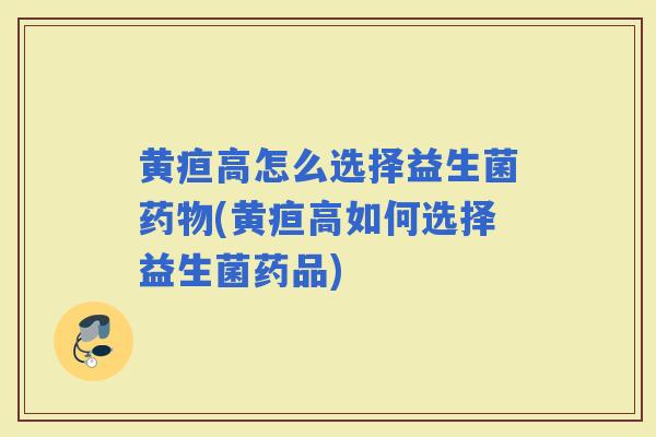 黄疸高怎么选择益生菌(黄疸高如何选择益生菌药品)