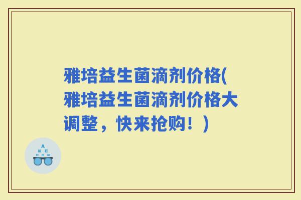 雅培益生菌滴剂价格(雅培益生菌滴剂价格大调整，快来抢购！)
