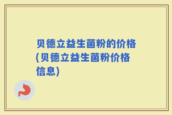 贝德立益生菌粉的价格(贝德立益生菌粉价格信息)