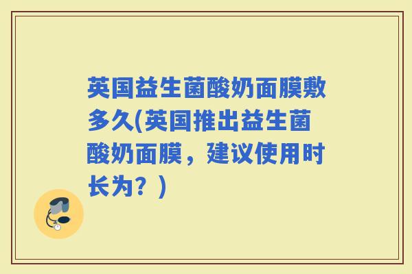 英国益生菌酸奶面膜敷多久(英国推出益生菌酸奶面膜，建议使用时长为？)
