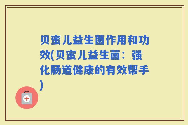 贝蜜儿益生菌作用和功效(贝蜜儿益生菌：强化肠道健康的有效帮手)