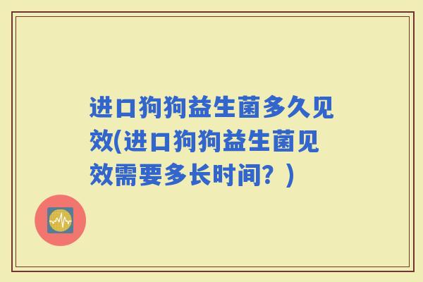 进口狗狗益生菌多久见效(进口狗狗益生菌见效需要多长时间？)