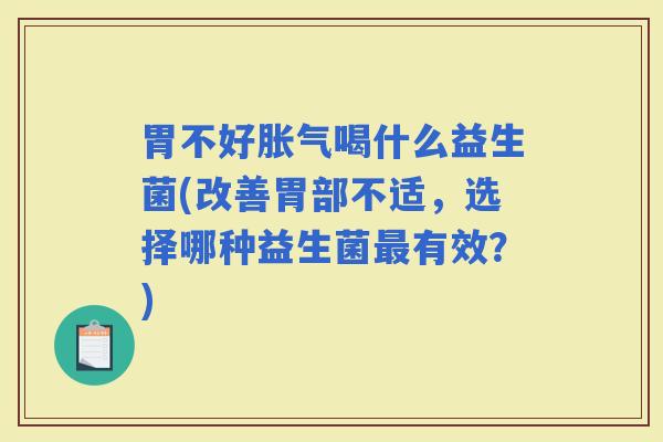 胃不好胀气喝什么益生菌(改善胃部不适，选择哪种益生菌最有效？)