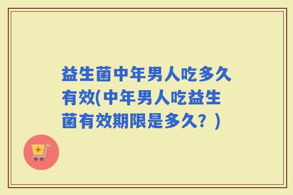 益生菌中年男人吃多久有效(中年男人吃益生菌有效期限是多久？)