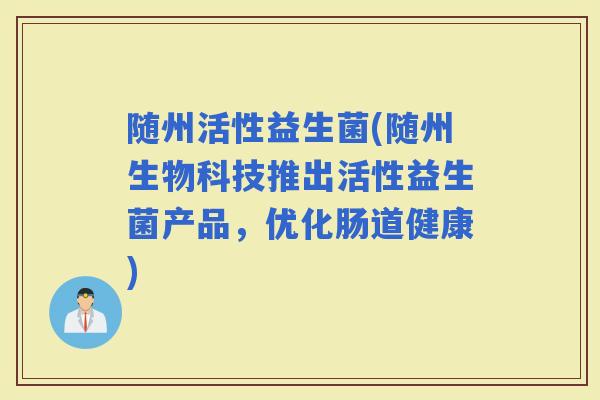 随州活性益生菌(随州生物科技推出活性益生菌产品，优化肠道健康)