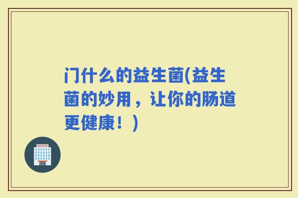 门什么的益生菌(益生菌的妙用，让你的肠道更健康！)