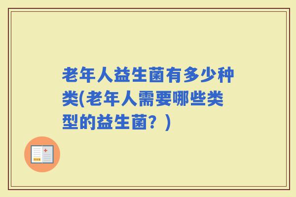 老年人益生菌有多少种类(老年人需要哪些类型的益生菌？)