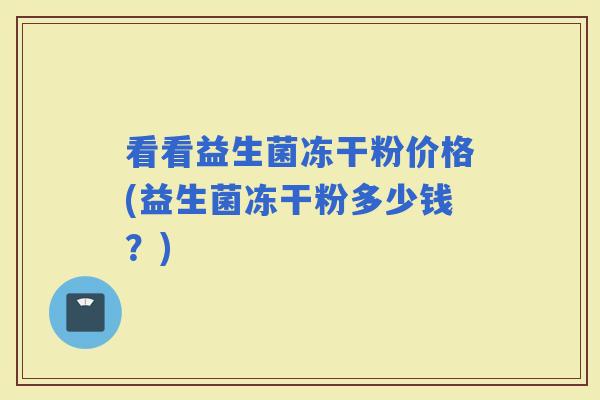 看看益生菌冻干粉价格(益生菌冻干粉多少钱？)