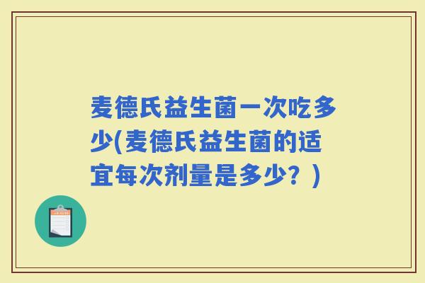 麦德氏益生菌一次吃多少(麦德氏益生菌的适宜每次剂量是多少？)