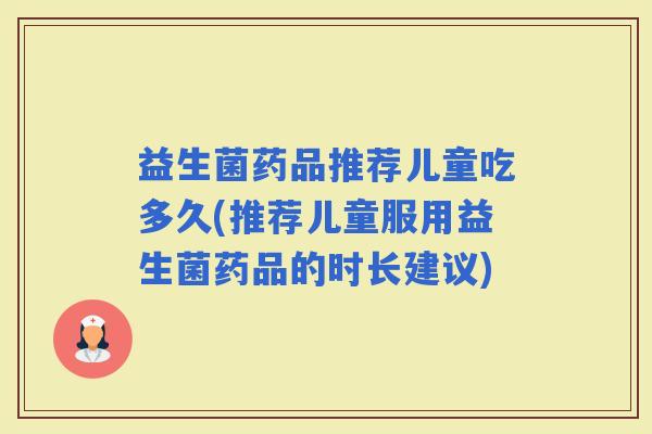 益生菌药品推荐儿童吃多久(推荐儿童服用益生菌药品的时长建议)