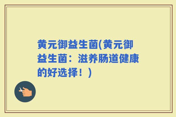 黄元御益生菌(黄元御益生菌：滋养肠道健康的好选择！)