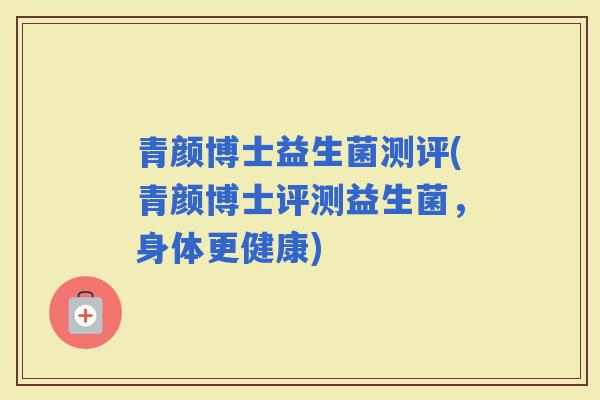 青颜博士益生菌测评(青颜博士评测益生菌，身体更健康)