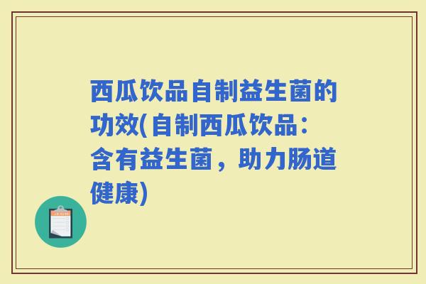 西瓜饮品自制益生菌的功效(自制西瓜饮品：含有益生菌，助力肠道健康)