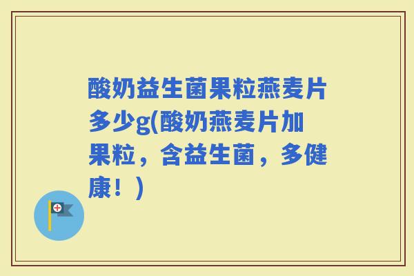 酸奶益生菌果粒燕麦片多少g(酸奶燕麦片加果粒，含益生菌，多健康！)