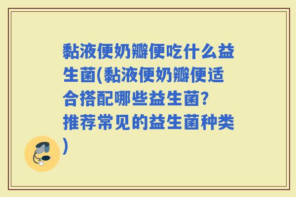 黏液便奶瓣便吃什么益生菌(黏液便奶瓣便适合搭配哪些益生菌？ 推荐常见的益生菌种类)
