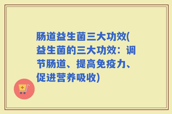 肠道益生菌三大功效(益生菌的三大功效：调节肠道、提高免疫力、促进营养吸收)