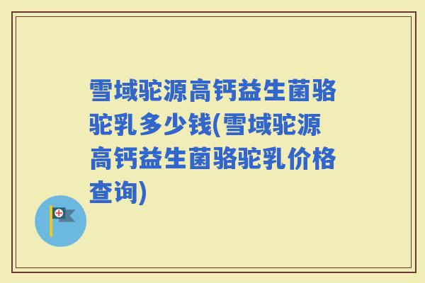 雪域驼源高钙益生菌骆驼乳多少钱(雪域驼源高钙益生菌骆驼乳价格查询)