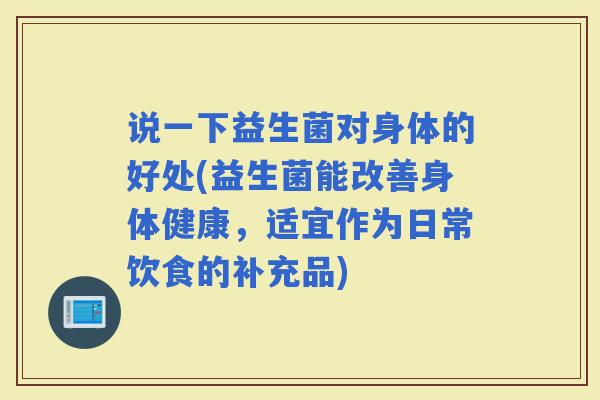 说一下益生菌对身体的好处(益生菌能改善身体健康，适宜作为日常饮食的补充品)