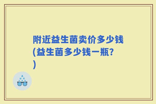 附近益生菌卖价多少钱(益生菌多少钱一瓶？)