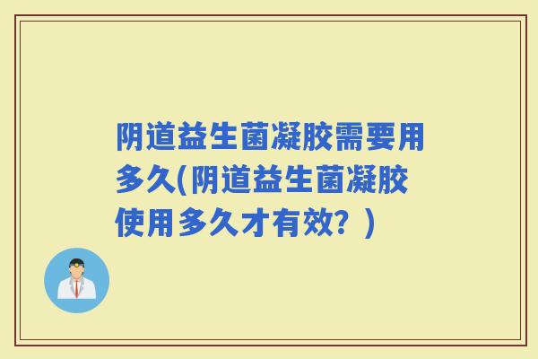 阴道益生菌凝胶需要用多久(阴道益生菌凝胶使用多久才有效？)