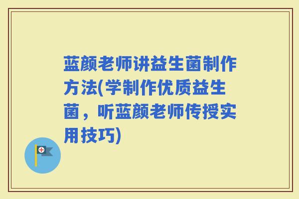 蓝颜老师讲益生菌制作方法(学制作优质益生菌，听蓝颜老师传授实用技巧)