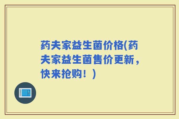 药夫家益生菌价格(药夫家益生菌售价更新，快来抢购！)