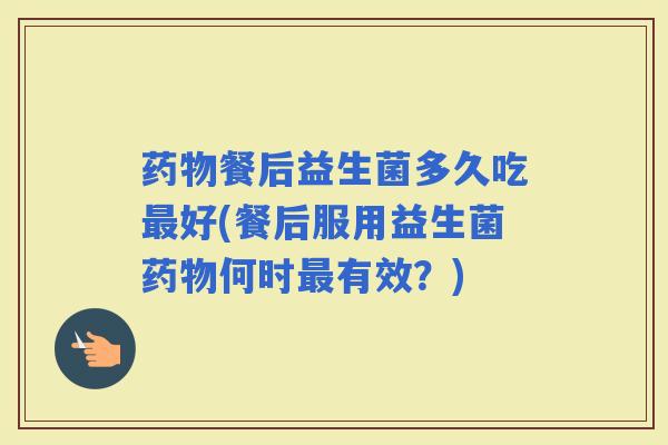 餐后益生菌多久吃好(餐后服用益生菌何时有效？)